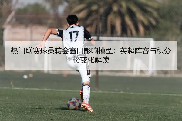 热门联赛球员转会窗口影响模型：英超阵容与积分榜变化解读